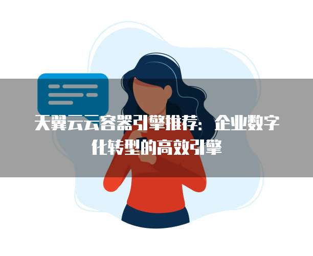 天翼云云容器引擎推荐：企业数字化转型的高效引擎