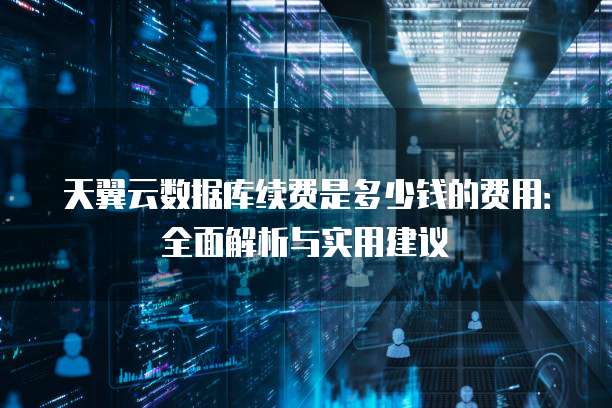 天翼云数据库续费是多少钱的费用:全面解析与实用建议