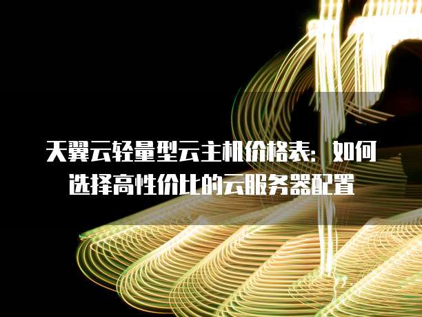 天翼云轻量型云主机价格表:如何选择高性价比的云服务器配置