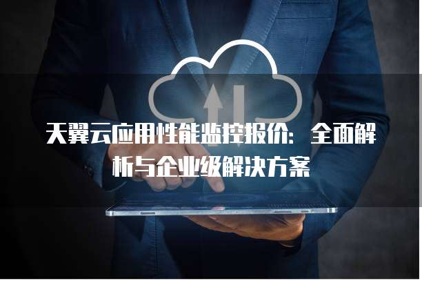 天翼云应用性能监控报价：全面解析与企业级解决方案