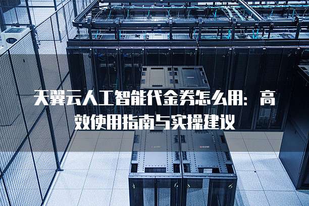 天翼云人工智能代金券怎么用:高效使用指南与实操建议