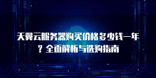天翼云服务器购买价格多少钱一年？全面解析与选购指南