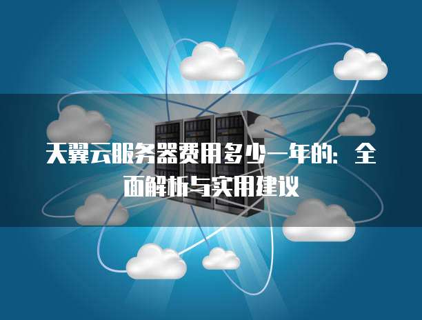 天翼云服务器费用多少一年的:全面解析与实用建议