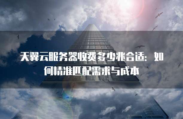 天翼云服务器收费多少兆合适：如何精准匹配需求与成本