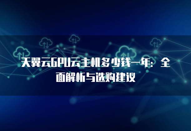天翼云GPU云主机多少钱一年：全面解析与选购建议