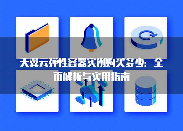 天翼云弹性容器实例购买多少：全面解析与实用指南