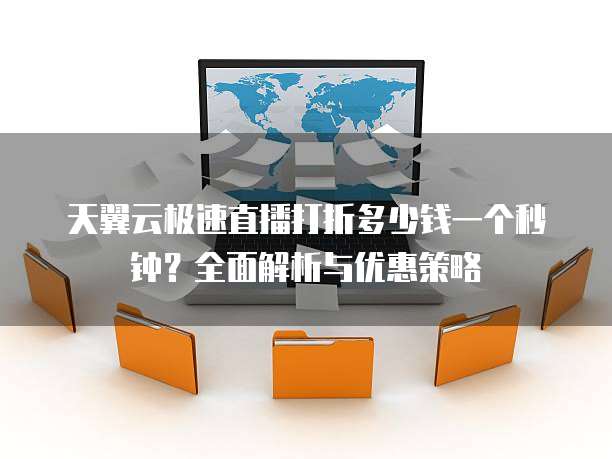 天翼云极速直播打折多少钱一个秒钟？全面解析与优惠策略