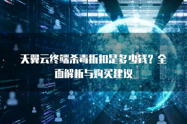 天翼云终端杀毒折扣是多少钱?全面解析与购买建议