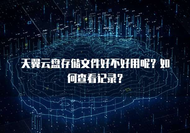 天翼云盘存储文件好不好用呢？如何查看记录？