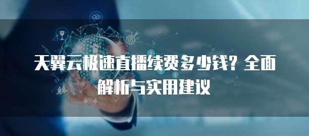 天翼云极速直播续费多少钱?全面解析与实用建议