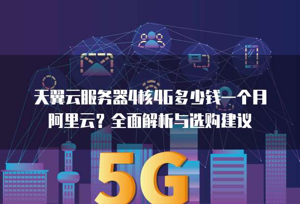 天翼云服务器4核4G多少钱一个月阿里云?全面解析与选购建议