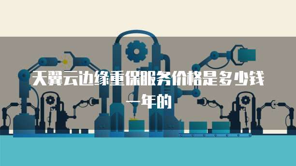 天翼云边缘重保服务价格是多少钱一年的