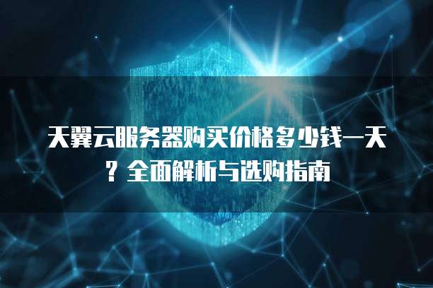 天翼云服务器购买价格多少钱一天?全面解析与选购指南