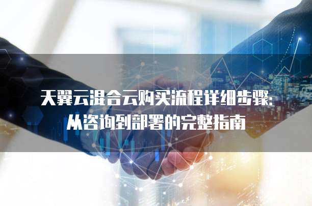 天翼云混合云购买流程详细步骤:从咨询到部署的完整指南
