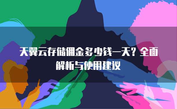 天翼云存储佣金多少钱一天?全面解析与使用建议