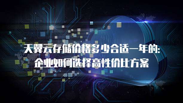 天翼云存储价格多少合适一年的:企业如何选择高性价比方案