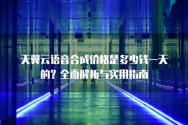 天翼云语音合成价格是多少钱一天的?全面解析与实用指南