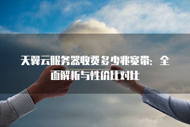天翼云服务器收费多少兆宽带:全面解析与性价比对比