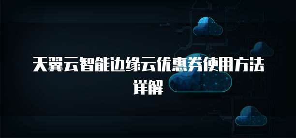 天翼云智能边缘云优惠券使用方法详解