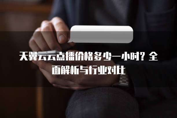 天翼云云点播价格多少一小时?全面解析与行业对比