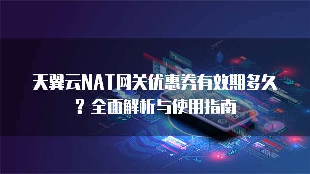 天翼云NAT网关优惠券有效期多久?全面解析与使用指南