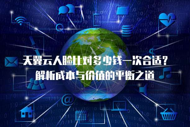 天翼云人脸比对多少钱一次合适?解析成本与价值的平衡之道