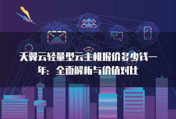 天翼云轻量型云主机报价多少钱一年:全面解析与价值对比