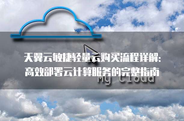 天翼云敏捷轻量云购买流程详解：高效部署云计算服务的完整指南