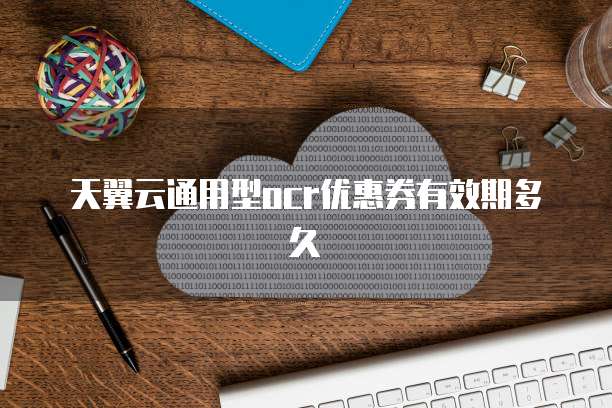 天翼云通用型ocr优惠券有效期多久