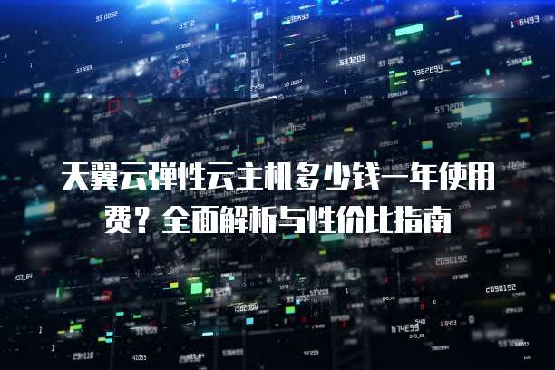 天翼云弹性云主机多少钱一年使用费?全面解析与性价比指南