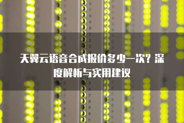 天翼云语音合成报价多少一次?深度解析与实用建议
