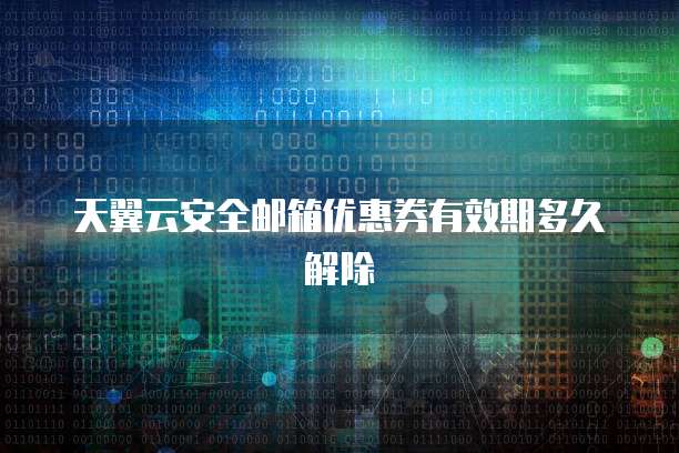 天翼云安全邮箱优惠券有效期多久解除