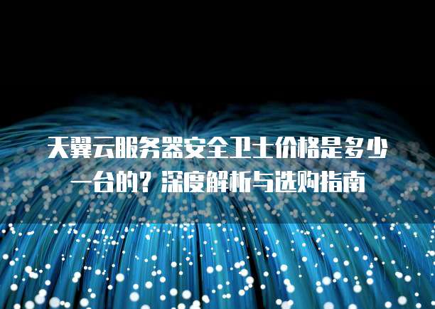 天翼云服务器安全卫士价格是多少一台的？深度解析与选购指南