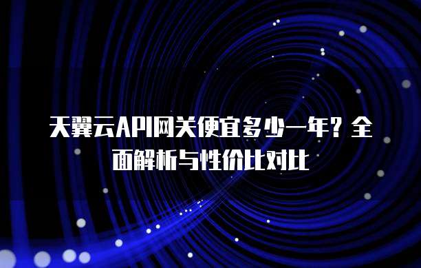 天翼云API网关便宜多少一年?全面解析与性价比对比