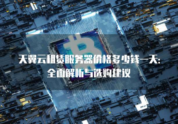 天翼云租赁服务器价格多少钱一天:全面解析与选购建议