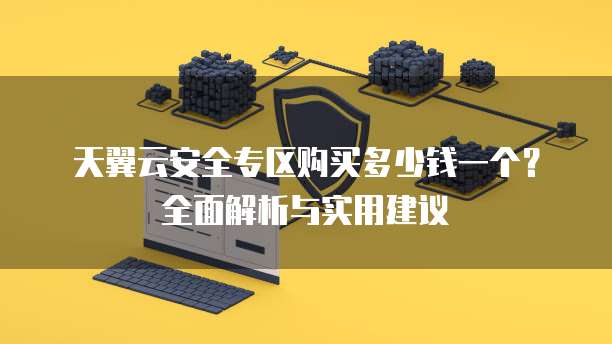 天翼云安全专区购买多少钱一个?全面解析与实用建议