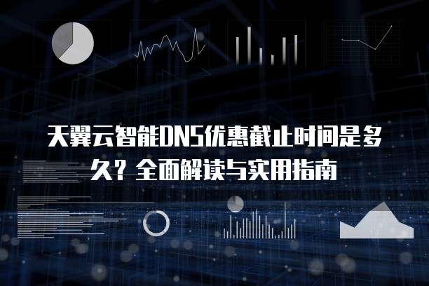 天翼云智能DNS优惠截止时间是多久?全面解读与实用指南