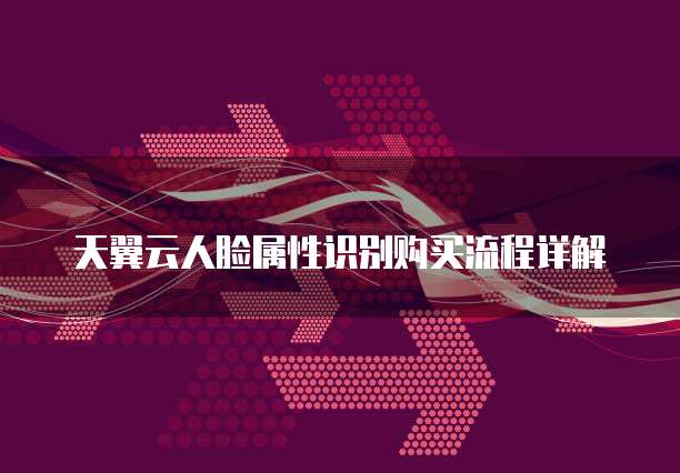 天翼云人脸属性识别购买流程详解
