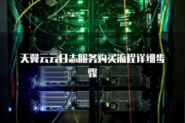 天翼云云日志服务购买流程详细步骤