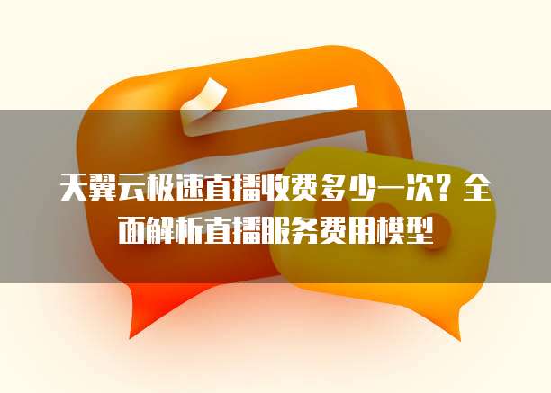 天翼云极速直播收费多少一次?全面解析直播服务费用模型