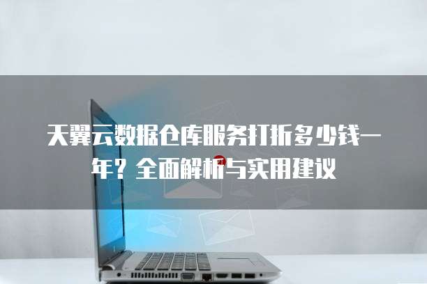 天翼云数据仓库服务打折多少钱一年?全面解析与实用建议