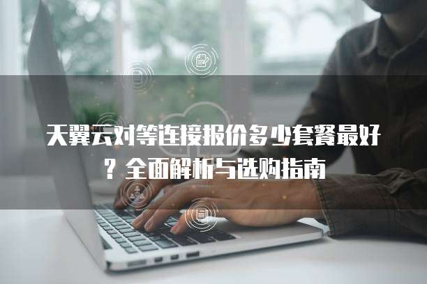 天翼云对等连接报价多少套餐最好?全面解析与选购指南