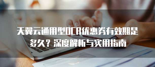 天翼云通用型OCR优惠券有效期是多久?深度解析与实用指南