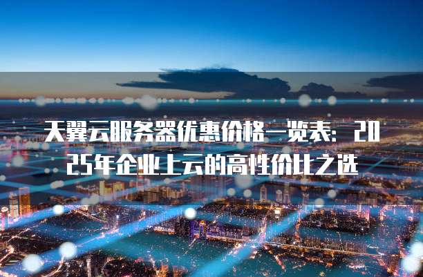天翼云服务器优惠价格一览表：2025年企业上云的高性价比之选
