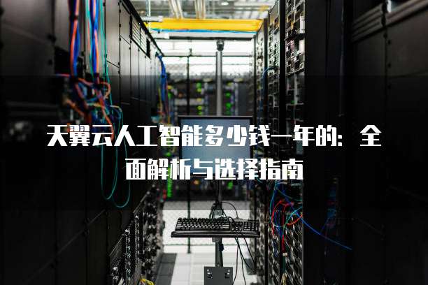 天翼云人工智能多少钱一年的：全面解析与选择指南