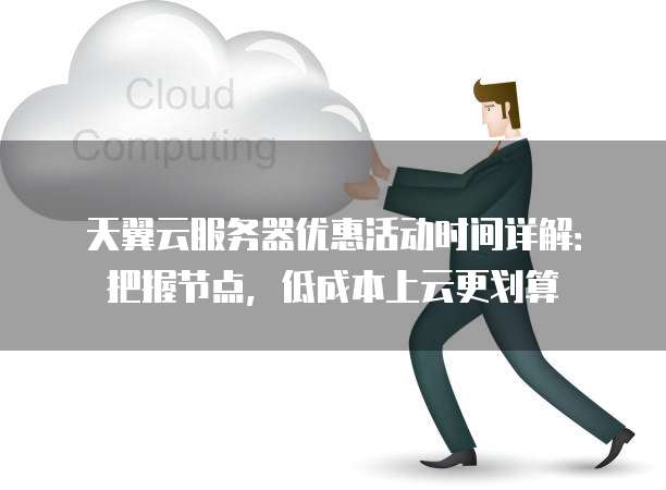 天翼云服务器优惠活动时间详解:把握节点,低成本上云更划算