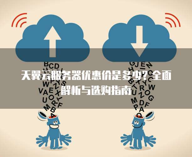 天翼云服务器优惠价是多少?全面解析与选购指南