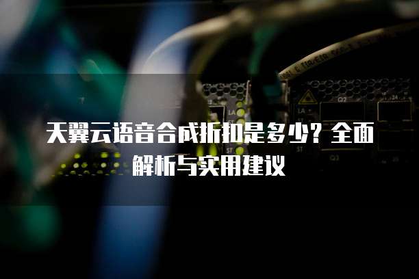 天翼云语音合成折扣是多少?全面解析与实用建议