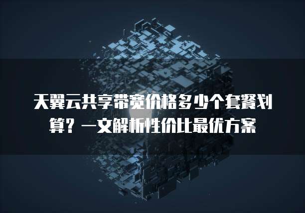 天翼云共享带宽价格多少个套餐划算?一文解析性价比最优方案