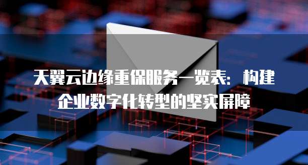 天翼云边缘重保服务一览表:构建企业数字化转型的坚实屏障